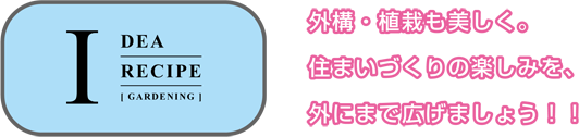アイデアレシピ 外観・植栽も美しく。住まいづくりの楽しみを、外にまで広げましょう!!