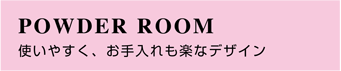 パウダールーム　使いやすく、お手入れも楽なデザイン