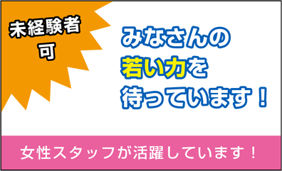 未経験者可！みなさんの若い力を待っています！女性スタッフが活躍しています！