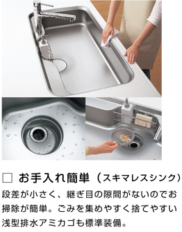 お手入れ簡単（スキマレスシンク）段差が小さく、継ぎ目の隙間がないのでお掃除が簡単。ごみを集めやすく捨てやすい浅型排水アルミカゴも標準装備。