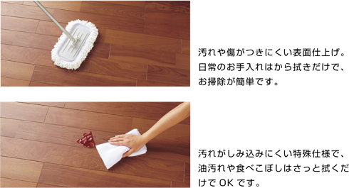 汚れや傷がつきにくい表面仕上げ。日常のお手入れはから拭きだけで、お掃除が簡単です。汚れがしみ込みにくい特殊仕様で、油汚れや食べこぼしはさっと拭くだけでOKです。